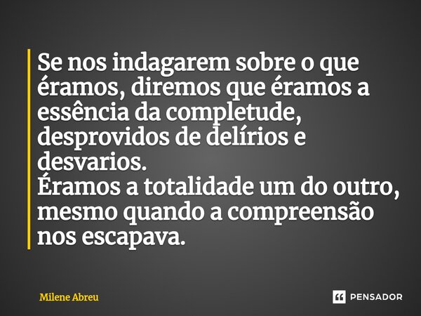 ⁠Se nos indagarem sobre o que éramos, diremos que éramos a essência da completude, desprovidos de delírios e desvarios. Éramos a totalidade um do outro, mesmo q... Frase de Milene Abreu.