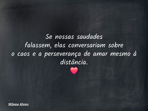 Se nossas saudades falassem, elas conversariam sobre o caos e a perseverança de amar mesmo à distância. ❤️... Frase de Milene Abreu.
