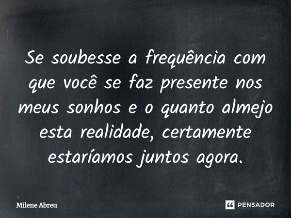 ⁠Se soubesse a frequência com que você se faz presente nos meus sonhos e o quanto almejo esta realidade, certamente estaríamos juntos agora.... Frase de Milene Abreu.