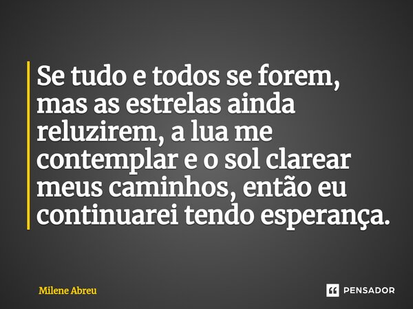 ⁠Se tudo e todos se forem, mas as estrelas ainda reluzirem, a lua me contemplar e o sol clarear meus caminhos, então eu continuarei tendo esperança.... Frase de Milene Abreu.