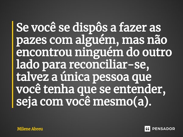 ⁠Se você se dispôs a fazer as pazes com alguém, mas não encontrou ninguém do outro lado para reconciliar-se, talvez a única pessoa que você tenha que se entende... Frase de Milene Abreu.