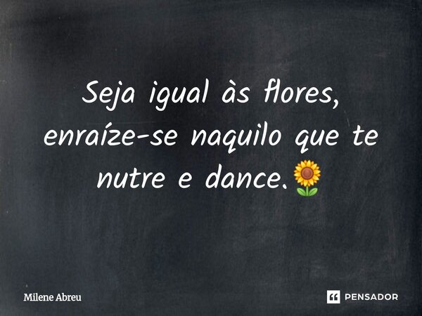 ⁠Seja igual às flores, enraíze-se naquilo que te nutre e dance.🌻... Frase de Milene Abreu.