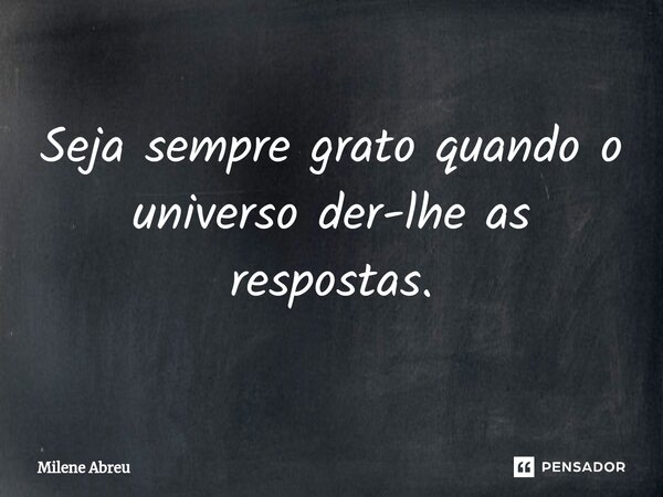 ⁠Seja sempre grato quando o universo der-lhe as respostas.... Frase de Milene Abreu.