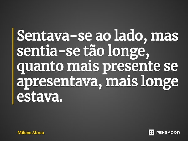 ⁠Sentava-se ao lado, mas sentia-se tão longe, quanto mais presente se apresentava, mais longe estava.... Frase de Milene Abreu.
