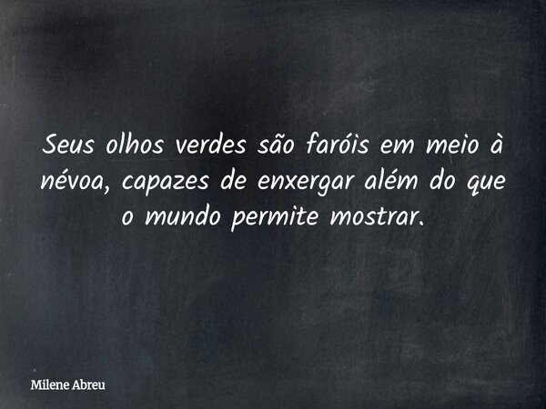 Seus olhos verdes são faróis em meio à névoa, capazes de enxergar além do que o mundo permite mostrar.... Frase de Milene Abreu.