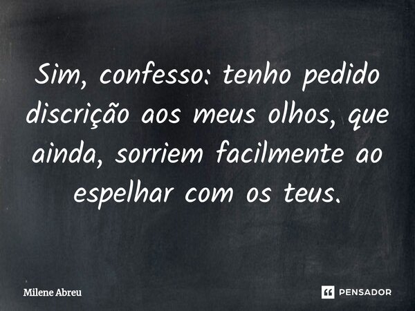 ⁠Sim, confesso: tenho pedido discrição aos meus olhos, que ainda, sorriem facilmente ao espelhar com os teus.... Frase de Milene Abreu.