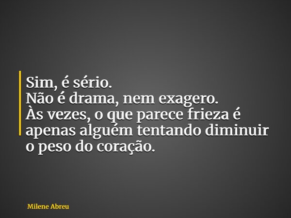 Sim, é sério. Não é drama, nem exagero. Às vezes, o que parece frieza é apenas alguém tentando diminuir o peso do coração.... Frase de Milene Abreu.