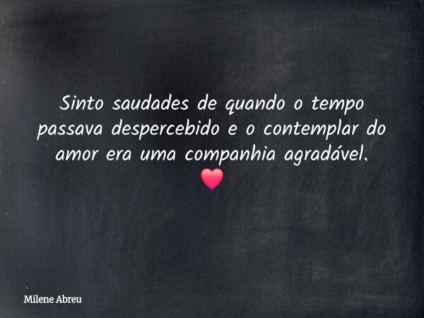 Sinto saudades de quando o tempo passava despercebido e o contemplar do amor era uma companhia agradável. ❤️... Frase de Milene Abreu.