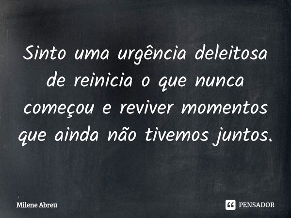 ⁠Sinto uma urgência deleitosa de reinicia o que nunca começou e reviver momentos que ainda não tivemos juntos.... Frase de Milene Abreu.