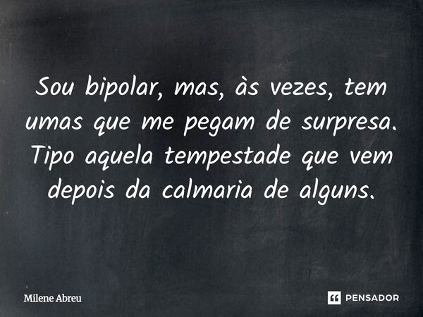 ⁠Sou bipolar, mas, às vezes, tem umas que me pegam de surpresa. Tipo aquela tempestade que vem depois da calmaria de alguns.... Frase de Milene Abreu.