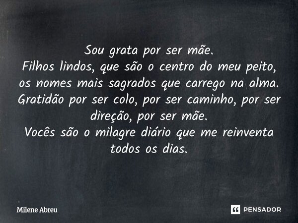 Sou grata por ser mãe. Filhos lindos, que são o centro do meu peito, os nomes mais sagrados que carrego na alma. Gratidão por ser colo, por ser caminho, por se... Frase de Milene Abreu.