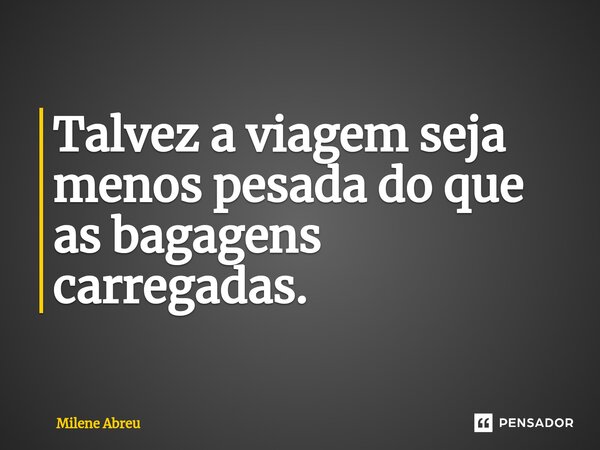 ⁠Talvez a viagem seja menos pesada do que as bagagens carregadas.... Frase de Milene Abreu.