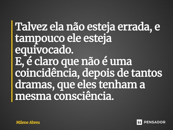 ⁠Talvez ela não esteja errada, e tampouco ele esteja equivocado. E, é claro que não é uma coincidência, depois de tantos dramas, que eles tenham a mesma consciê... Frase de Milene Abreu.
