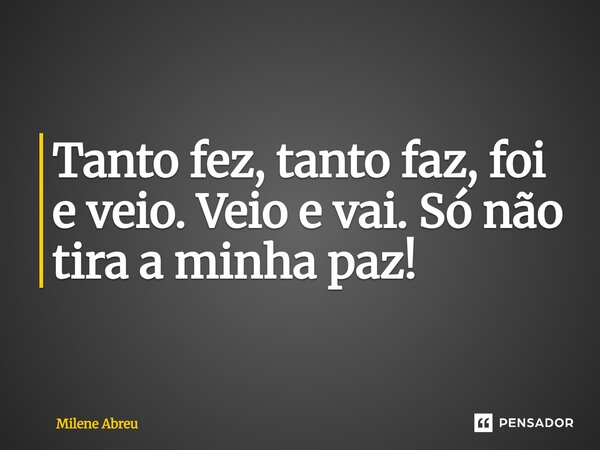 ⁠Tanto fez, tanto faz, foi e veio. Veio e vai. Só não tira a minha paz!... Frase de Milene Abreu.