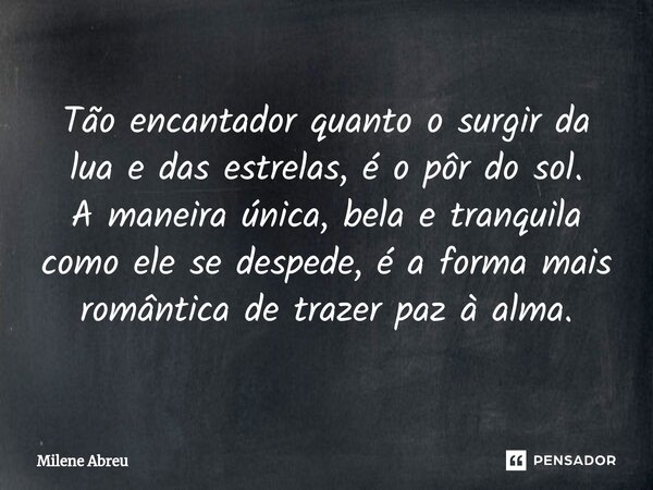 ⁠Tão encantador quanto o surgir da lua e das estrelas, é o pôr do sol. A maneira única, bela e tranquila como ele se despede, é a forma mais romântica de trazer... Frase de Milene Abreu.