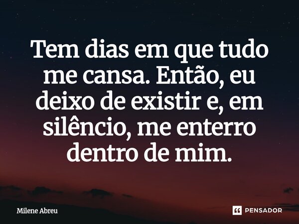⁠Tem dias em que tudo me cansa. Então, eu deixo de existir e, em silêncio, me enterro dentro de mim.... Frase de Milene Abreu.