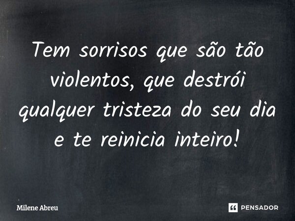 ⁠Tem sorrisos que são tão violentos, que destrói qualquer tristeza do seu dia e te reinicia inteiro!... Frase de Milene Abreu.