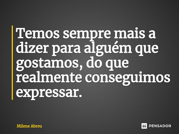 ⁠Temos sempre mais a dizer para alguém que gostamos, do que realmente conseguimos expressar.... Frase de Milene Abreu.