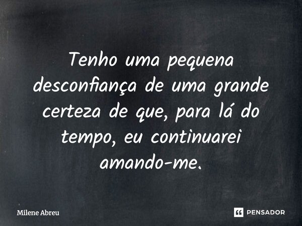 ⁠Tenho uma pequena desconfiança de uma grande certeza de que, para lá do tempo, eu continuarei amando-me.... Frase de Milene Abreu.