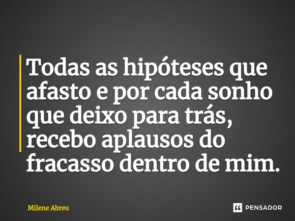 ⁠Todas as hipóteses que afasto e por cada sonho que deixo para trás, recebo aplausos do fracasso dentro de mim.... Frase de Milene Abreu.