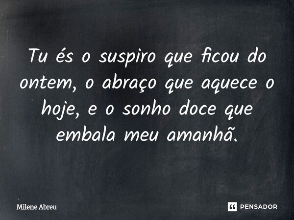 ⁠Tu és o suspiro que ficou do ontem, o abraço que aquece o hoje, e o sonho doce que embala meu amanhã.... Frase de Milene Abreu.