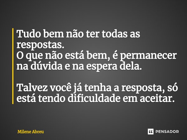 ⁠Tudo bem não ter todas as respostas. O que não está bem, é permanecer na dúvida e na espera dela. Talvez você já tenha a resposta, só está tendo dificuldade em... Frase de Milene Abreu.