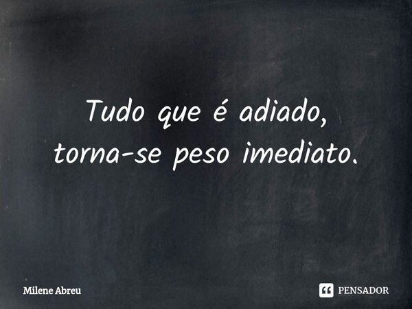 ⁠Tudo que é adiado,
torna-se peso imediato.... Frase de Milene Abreu.