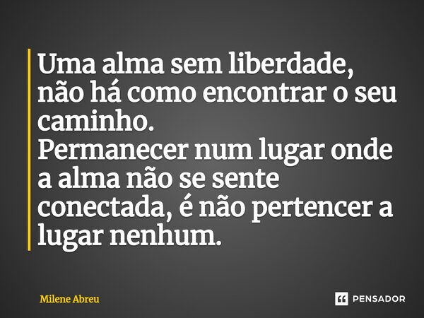 ⁠Uma alma sem liberdade, não há como encontrar o seu caminho. Permanecer num lugar onde a alma não se sente conectada, é não pertencer a lugar nenhum.... Frase de Milene Abreu.