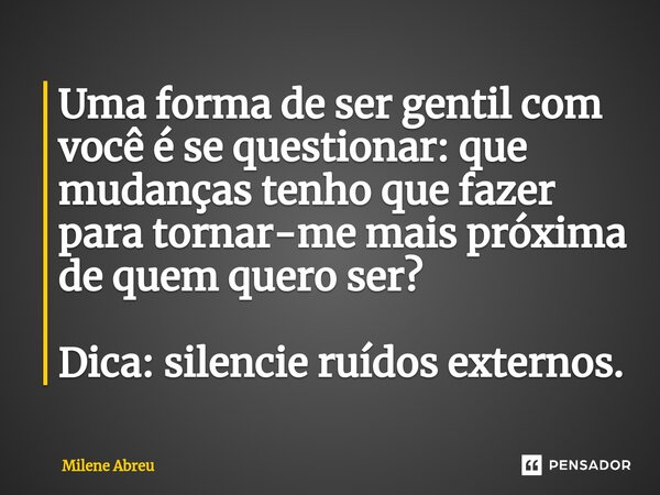 ⁠Uma forma de ser gentil com você é se questionar: que mudanças tenho que fazer para tornar-me mais próxima de quem quero ser? Dica: silencie ruídos externos.... Frase de Milene Abreu.