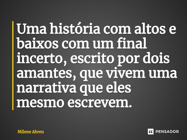 ⁠Uma história com altos e baixos com um final incerto, escrito por dois amantes, que vivem uma narrativa que eles mesmo escrevem.... Frase de Milene Abreu.