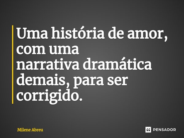 ⁠Uma história de amor, com uma narrativa dramática demais, para ser corrigido.... Frase de Milene Abreu.