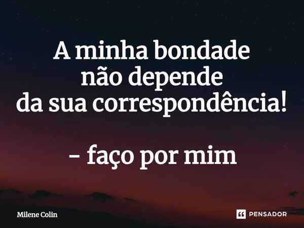 ⁠A minha bondade não depende da sua correspondência! - faço por mim... Frase de Milene Colin.