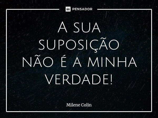 ⁠A sua suposição não é a minha verdade!... Frase de Milene Colin.