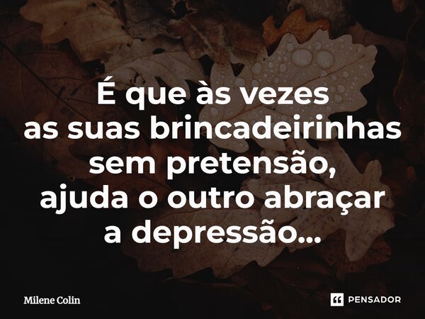 ⁠É que às vezes as suas brincadeirinhas sem pretensão, ajuda o outro abraçar a depressão...... Frase de Milene Colin.