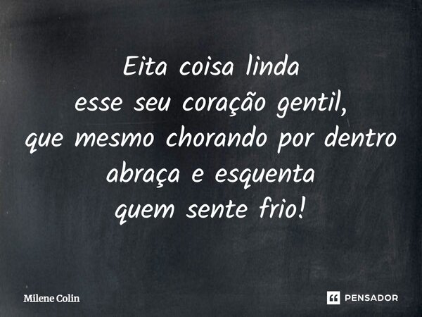 ⁠Eita coisa linda esse seu coração gentil, que mesmo chorando por dentro abraça e esquenta quem sente frio!... Frase de Milene Colin.