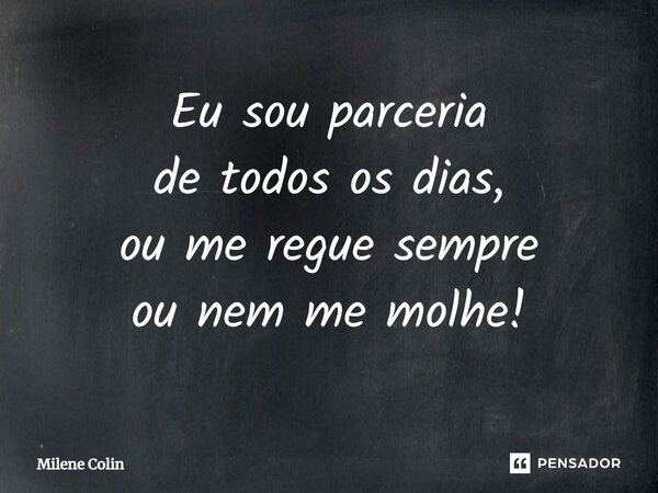 ⁠Eu sou parceria de todos os dias, ou me regue sempre ou nem me molhe!... Frase de Milene Colin.