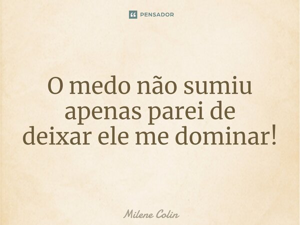 ⁠O medo não sumiu apenas parei de deixar ele me dominar!... Frase de Milene Colin.