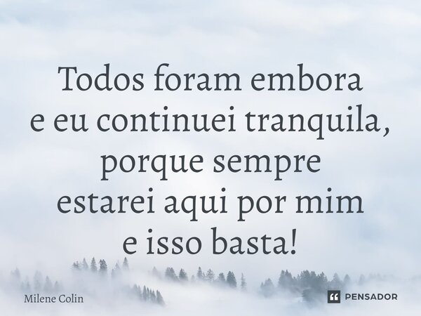 ⁠Todos foram embora e eu continuei tranquila, porque sempre estarei aqui por mim e isso basta!... Frase de Milene Colin.