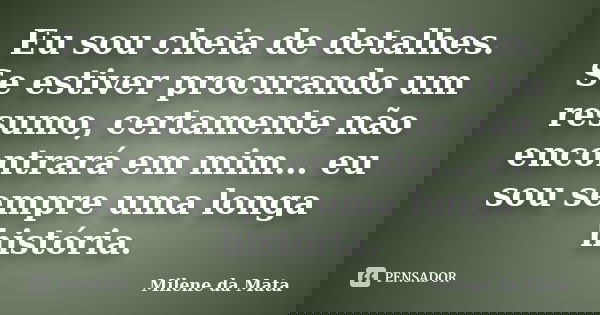 Eu sou cheia de detalhes. Se estiver procurando um resumo, certamente não encontrará em mim… eu sou sempre uma longa história.... Frase de Milene da Mata.