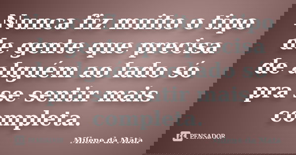 Nunca fiz muito o tipo de gente que precisa de alguém ao lado só pra se sentir mais completa.... Frase de Milene da Mata.