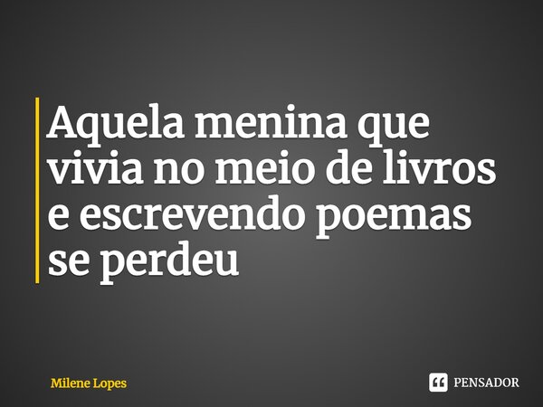 ⁠Aquela menina que vivia no meio de livros e escrevendo poemas se perdeu... Frase de Milene Lopes.