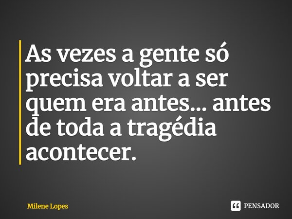 As vezes a gente só precisa voltar a ser quem era⁠ antes... antes de toda a tragédia acontecer.... Frase de Milene Lopes.