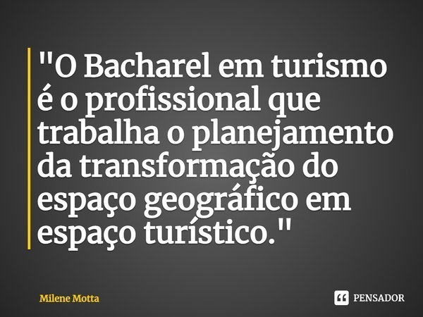 ⁠"O Bacharel em turismo é o profissional que trabalha o planejamento da transformação do espaço geográfico em espaço turístico."... Frase de Milene Motta.