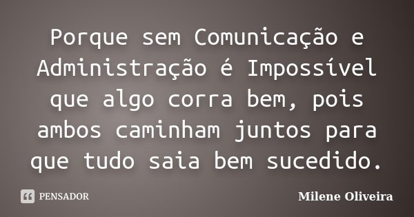 Porque sem Comunicação e Administração é Impossível que algo corra bem, pois ambos caminham juntos para que tudo saia bem sucedido.... Frase de Milene Oliveira.