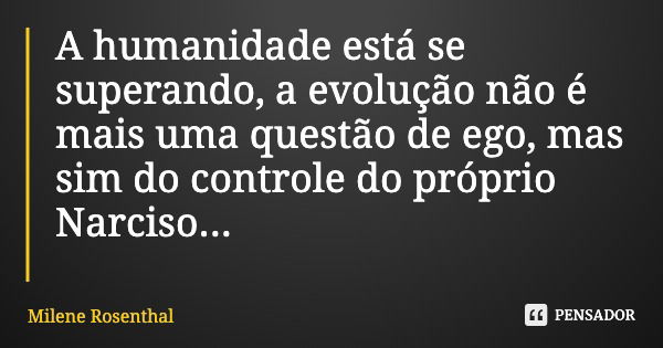 A humanidade está se superando, a evolução não é mais uma questão de ego, mas sim do controle do próprio Narciso...... Frase de Milene Rosenthal.