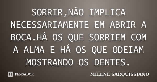 SORRIR,NÃO IMPLICA NECESSARIAMENTE EM ABRIR A BOCA.HÁ OS QUE SORRIEM COM A ALMA E HÁ OS QUE ODEIAM MOSTRANDO OS DENTES.... Frase de MILENE SARQUISSIANO.