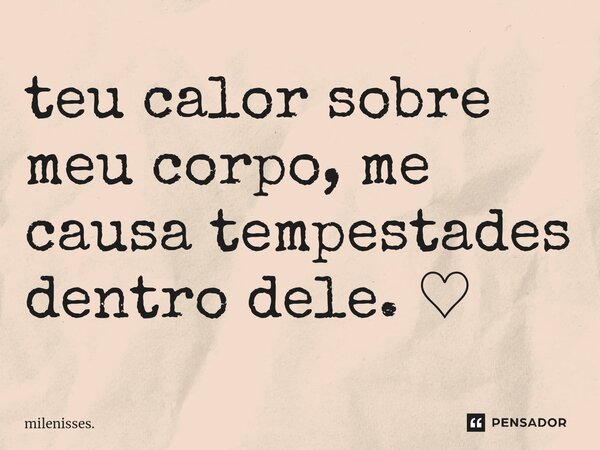 ⁠teu calor sobre meu corpo, me causa tempestades dentro dele. ♡︎... Frase de milenisses..