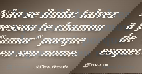 Não se iluda: talvez a pessoa te chamou de "amor" porque esqueceu seu nome.... Frase de Mileny Ferreira.