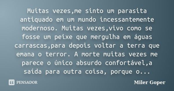 Muitas vezes,me sinto um parasita antiquado em um mundo incessantemente modernoso. Muitas vezes,vivo como se fosse um peixe que mergulha em águas carrascas,para... Frase de Miler Goper.