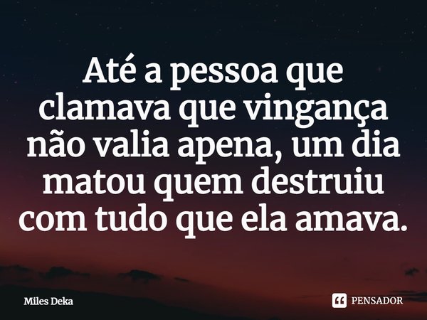 ⁠Até a pessoa que clamava que vingança não valia apena, um dia matou quem destruiu com tudo que ela amava.... Frase de Miles Deka.